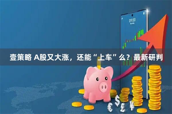 壹策略 A股又大涨，还能“上车”么？最新研判