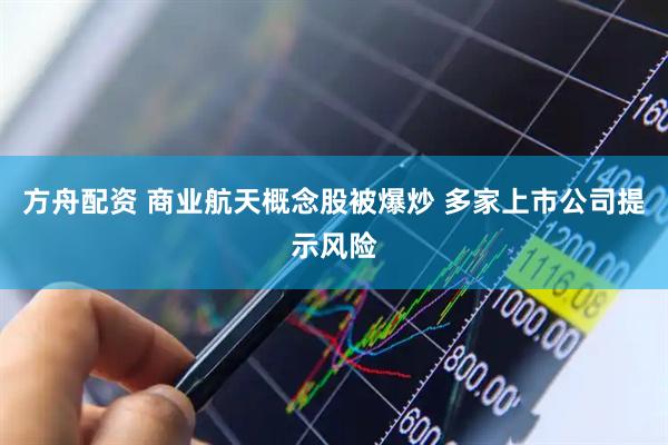 方舟配资 商业航天概念股被爆炒 多家上市公司提示风险