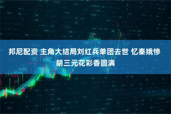 邦尼配资 主角大结局刘红兵单团去世 忆秦娥惨 胡三元花彩香圆满