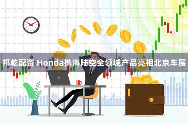 邦乾配资 Honda携海陆空全领域产品亮相北京车展