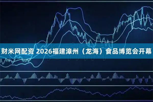 财米网配资 2026福建漳州（龙海）食品博览会开幕